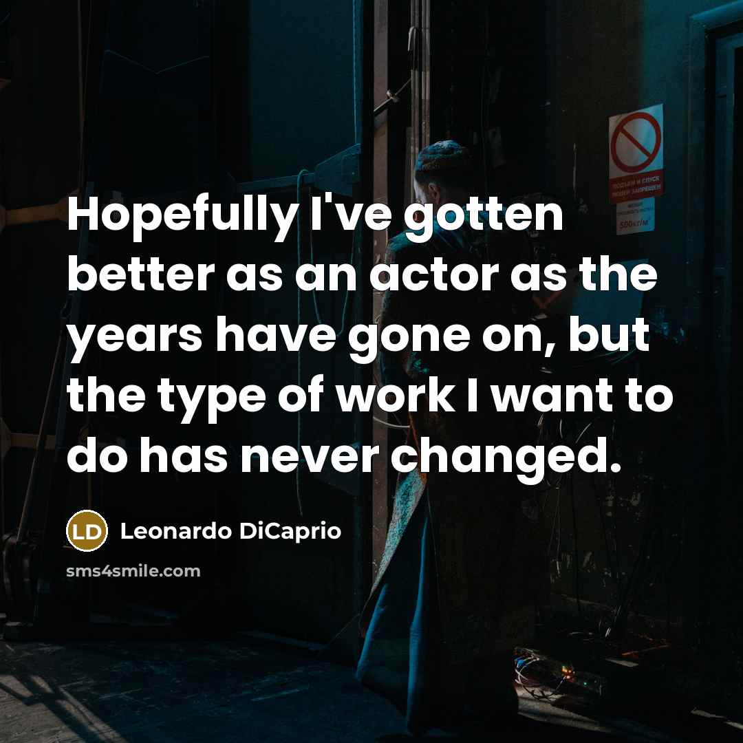 “Hopefully I've gotten better as an actor as the years have gone on, but the type of work I want to do has never changed.” quote by Leonardo DiCaprio