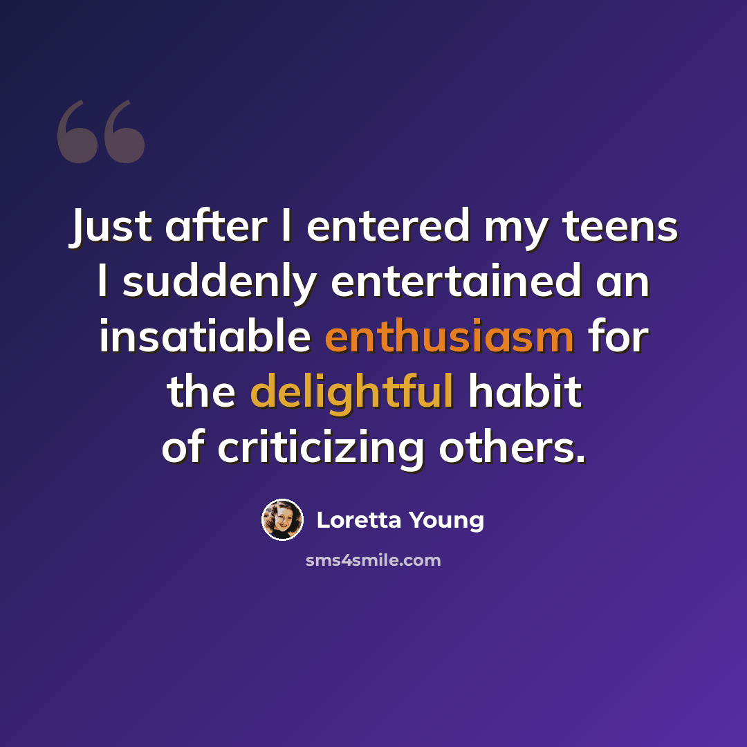 “Just after I entered my teens I suddenly entertained an insatiable enthusiasm for the delightful habit of criticizing others.” quote by Loretta Young