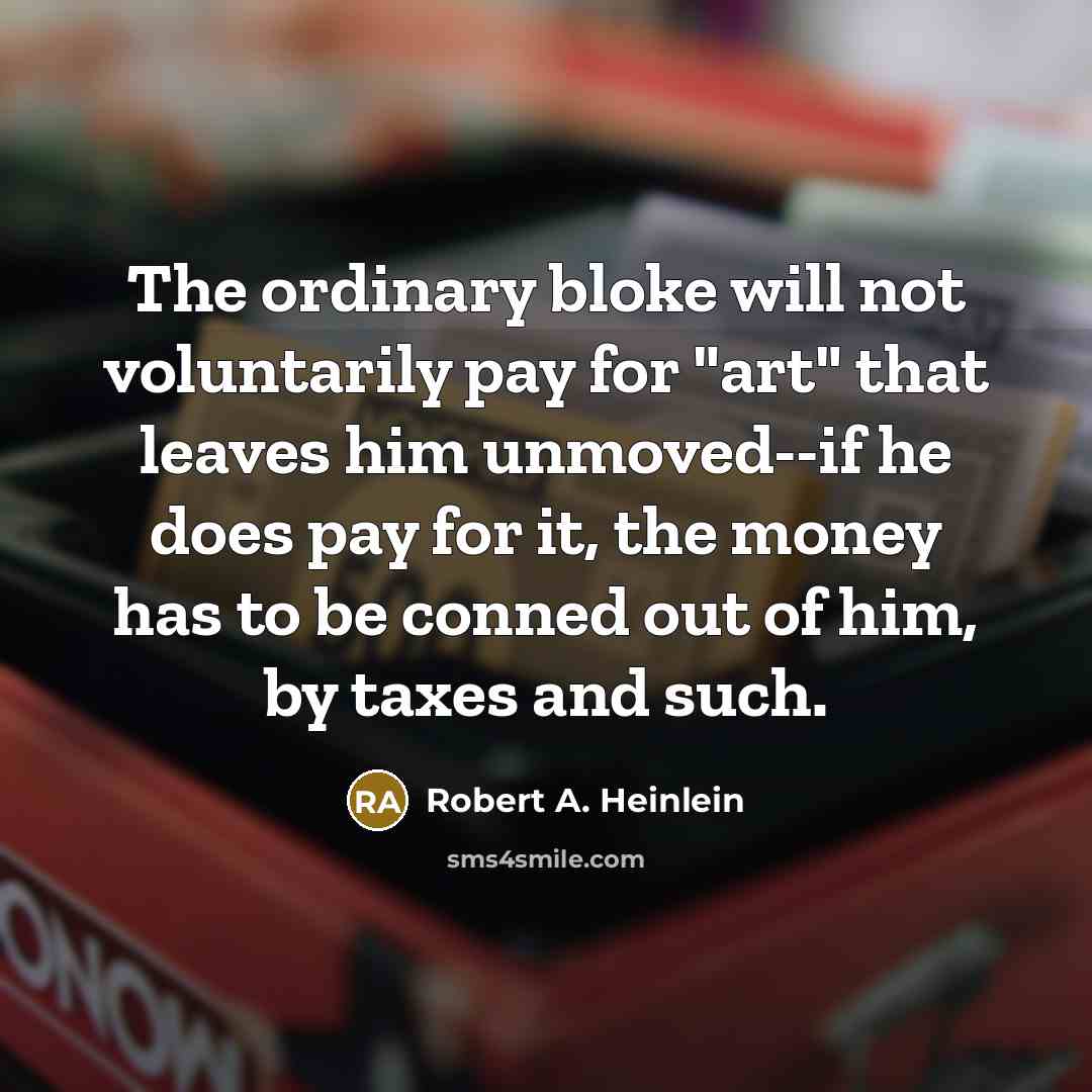 “The ordinary bloke will not voluntarily pay for "art" that leaves him unmoved--if he does pay for it, the money has to be conned out of him, by taxes and such.” quote by Robert A. Heinlein