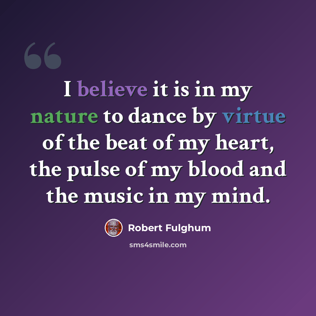 “I believe it is in my nature to dance by virtue of the beat of my heart, the pulse of my blood and the music in my mind.” quote by Robert Fulghum