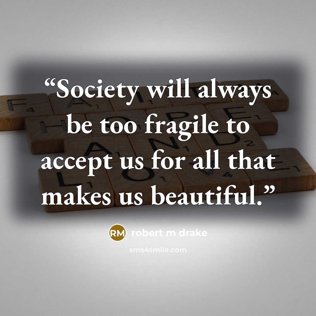 “Society will always be too fragile to accept us for all that makes us beautiful.” quote by robert m drake