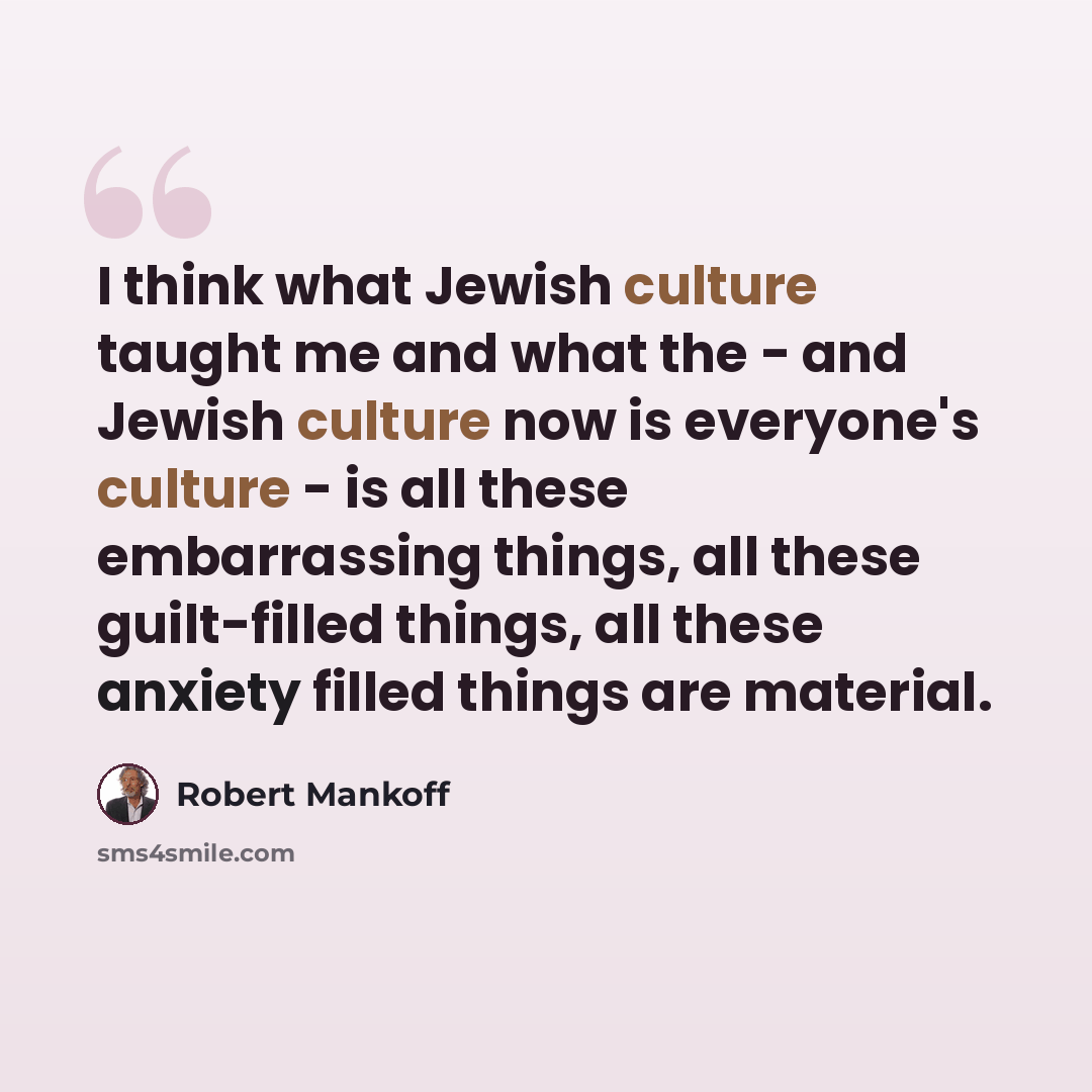 “I think what Jewish culture taught me and what the - and Jewish culture now is everyone's culture - is all these embarrassing things, all these guilt-filled things, all these anxiety filled things are material.” quote by Robert Mankoff