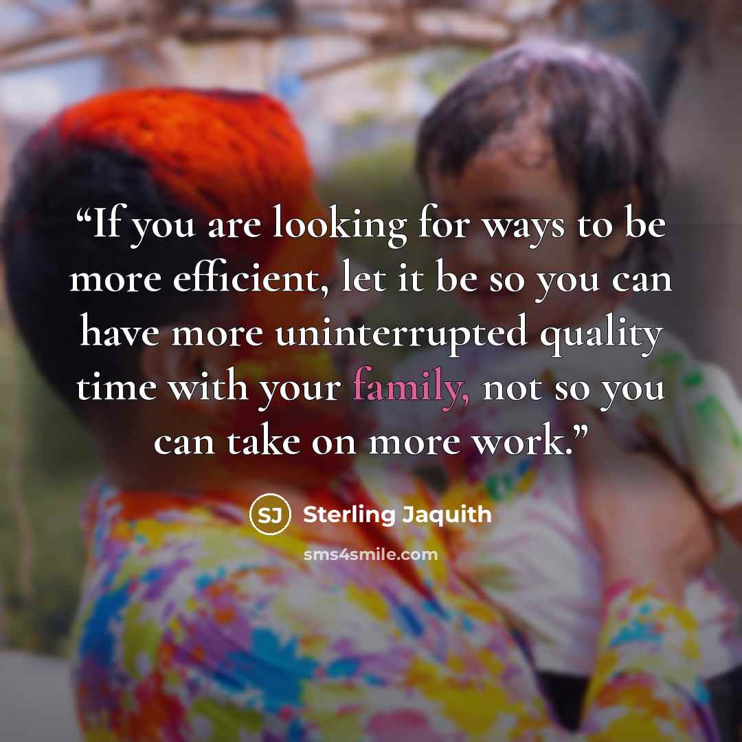 “If you are looking for ways to be more efficient, let it be so you can have more uninterrupted quality time with your family, not so you can take on more work.” quote by Sterling Jaquith