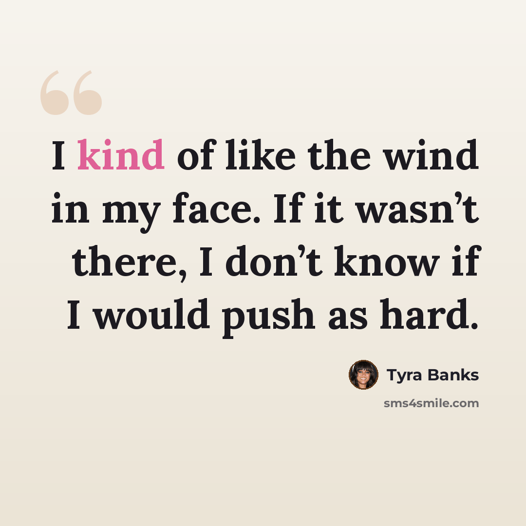 “I kind of like the wind in my face. If it wasn’t there, I don’t know if I would push as hard.” quote by Tyra Banks