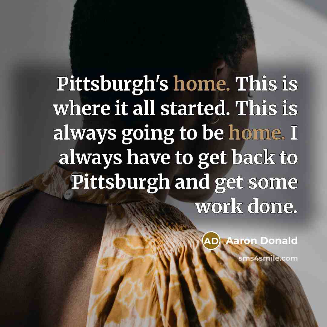 “Pittsburgh's home. This is where it all started. This is always going to be home. I always have to get back to Pittsburgh and get some work done.” quote by Aaron Donald
