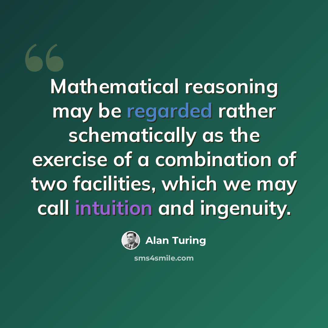 “Mathematical reasoning may be regarded rather schematically as the exercise of a combination of two facilities, which we may call intuition and ingenuity.” quote by Alan Turing