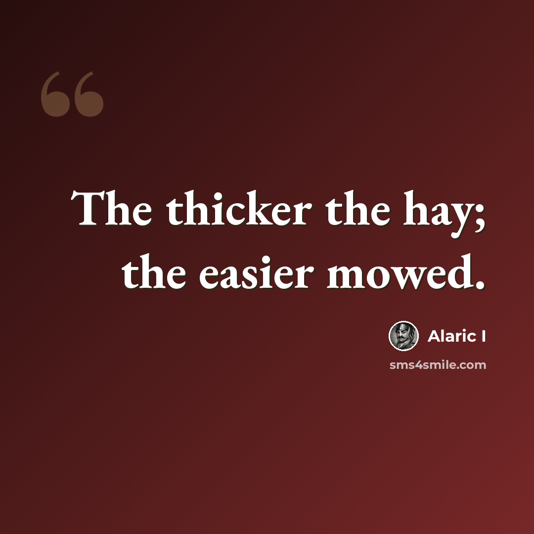 “The thicker the hay; the easier mowed.” quote by Alaric I