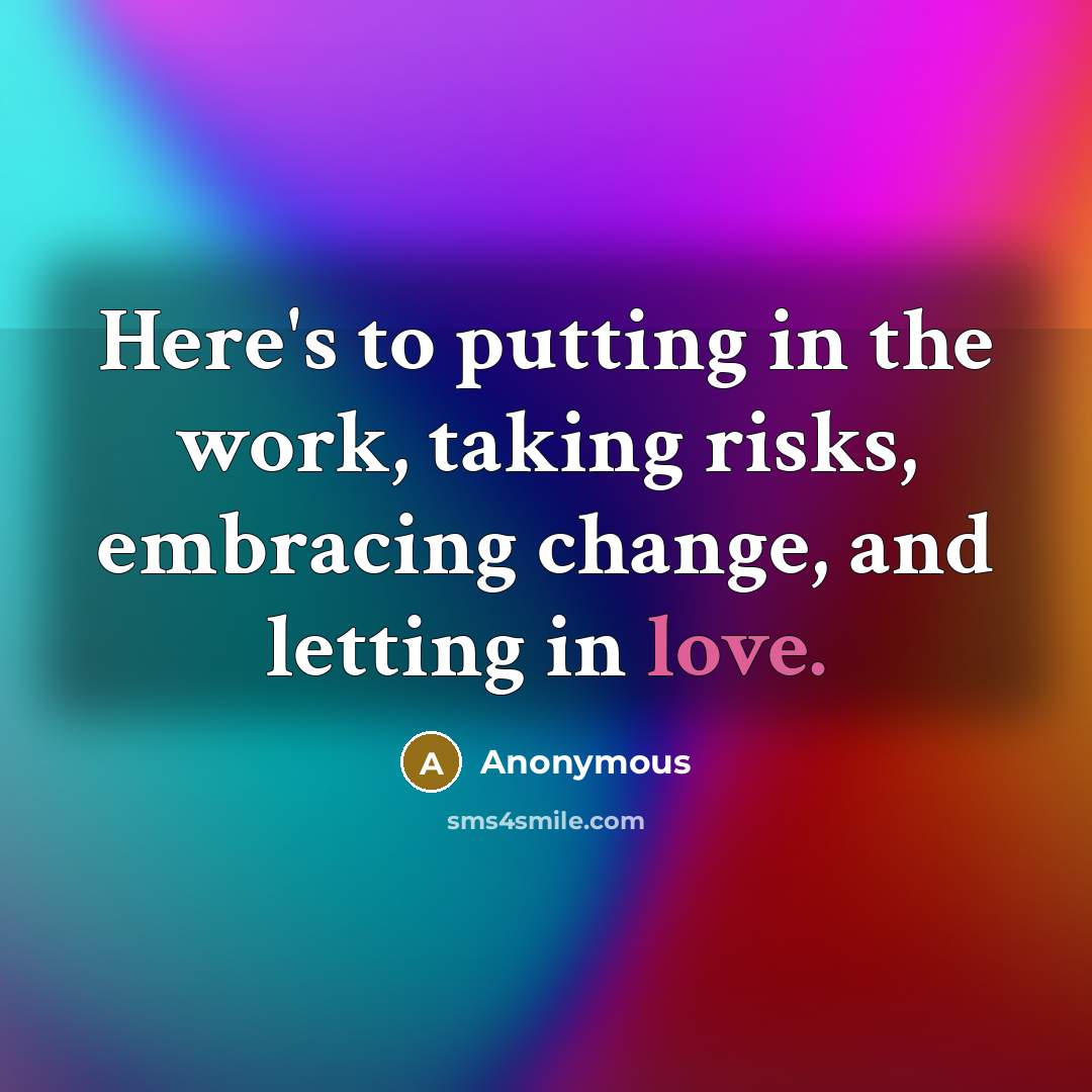 “Here's to putting in the work, taking risks, embracing change, and letting in love.” quote by Anonymous