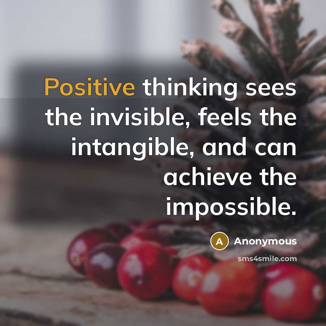 “Positive thinking sees the invisible, feels the intangible, and can achieve the impossible.” quote by Anonymous