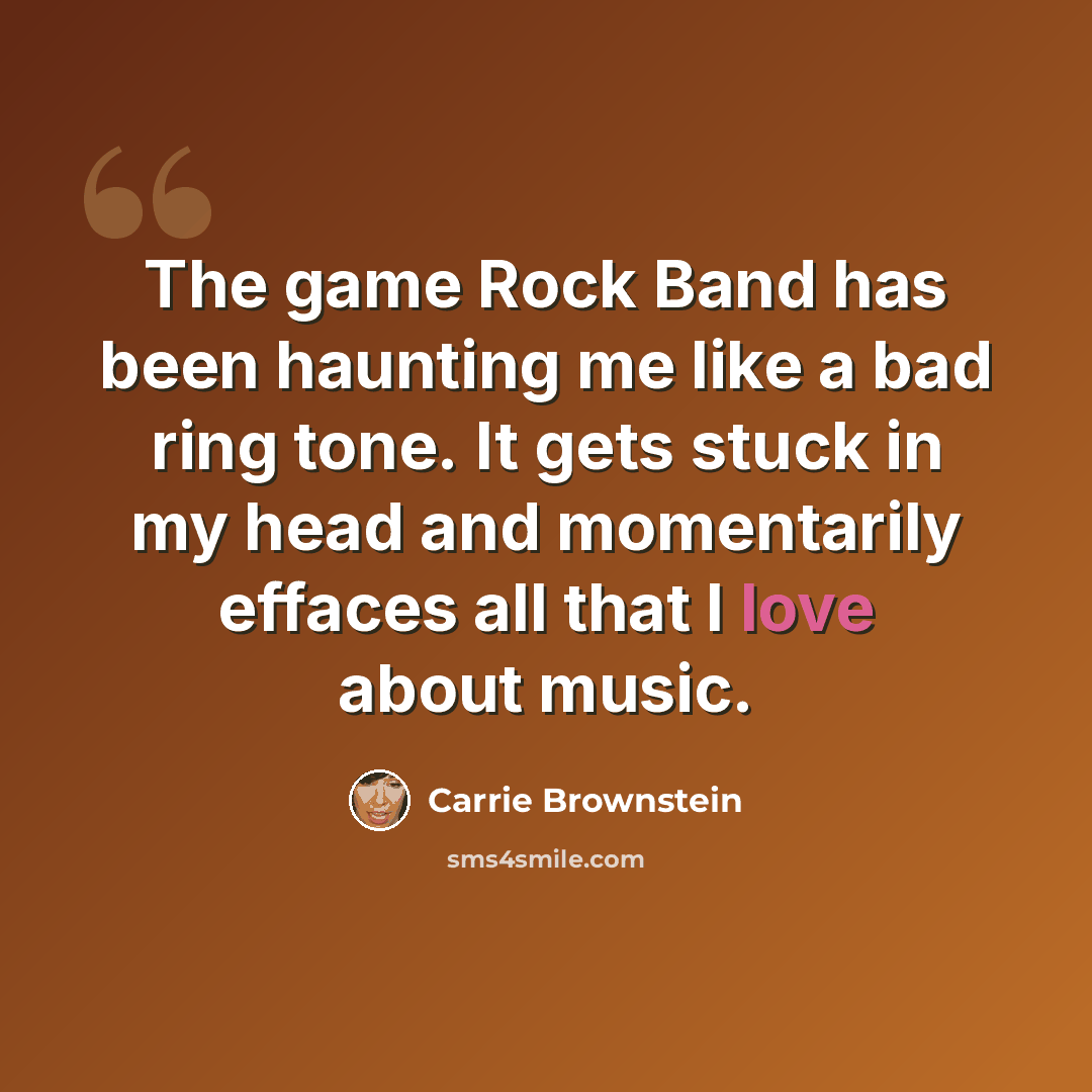 “The game Rock Band has been haunting me like a bad ring tone. It gets stuck in my head and momentarily effaces all that I love about music.” quote by Carrie Brownstein