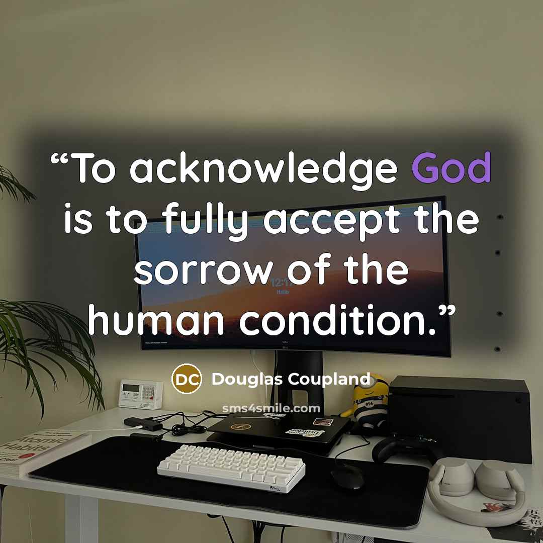 “To acknowledge God is to fully accept the sorrow of the human condition.” quote by Douglas Coupland