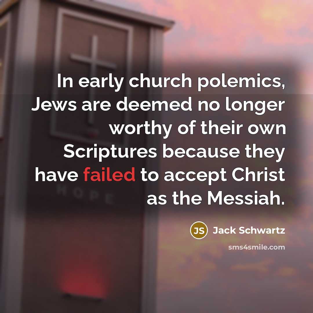 “In early church polemics, Jews are deemed no longer worthy of their own Scriptures because they have failed to accept Christ as the Messiah.” quote by Jack Schwartz