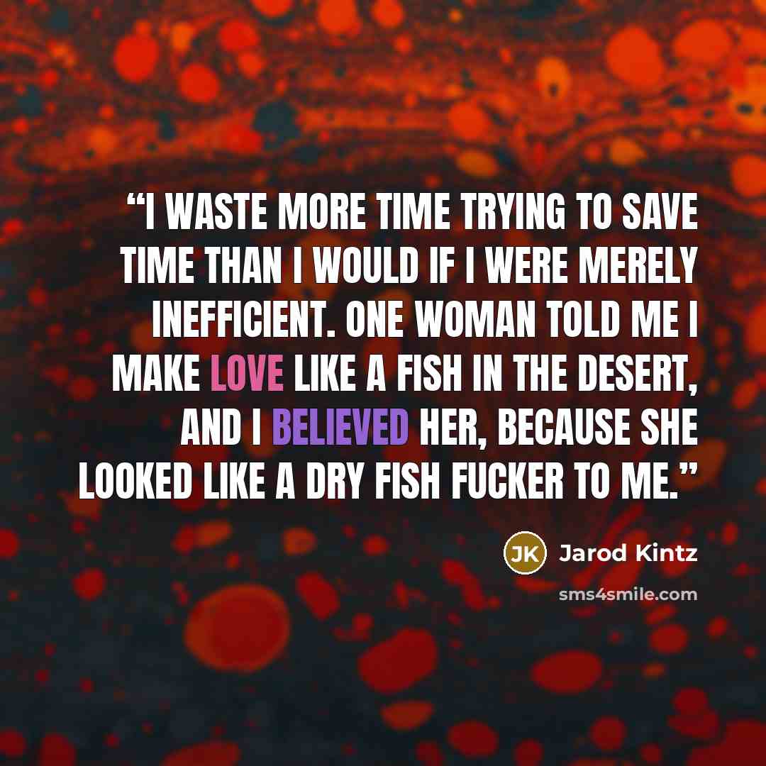 “I waste more time trying to save time than I would if I were merely inefficient. One woman told me I make love like a fish in the desert, and I believed her, because she looked like a dry fish fucker to me.” quote by Jarod Kintz