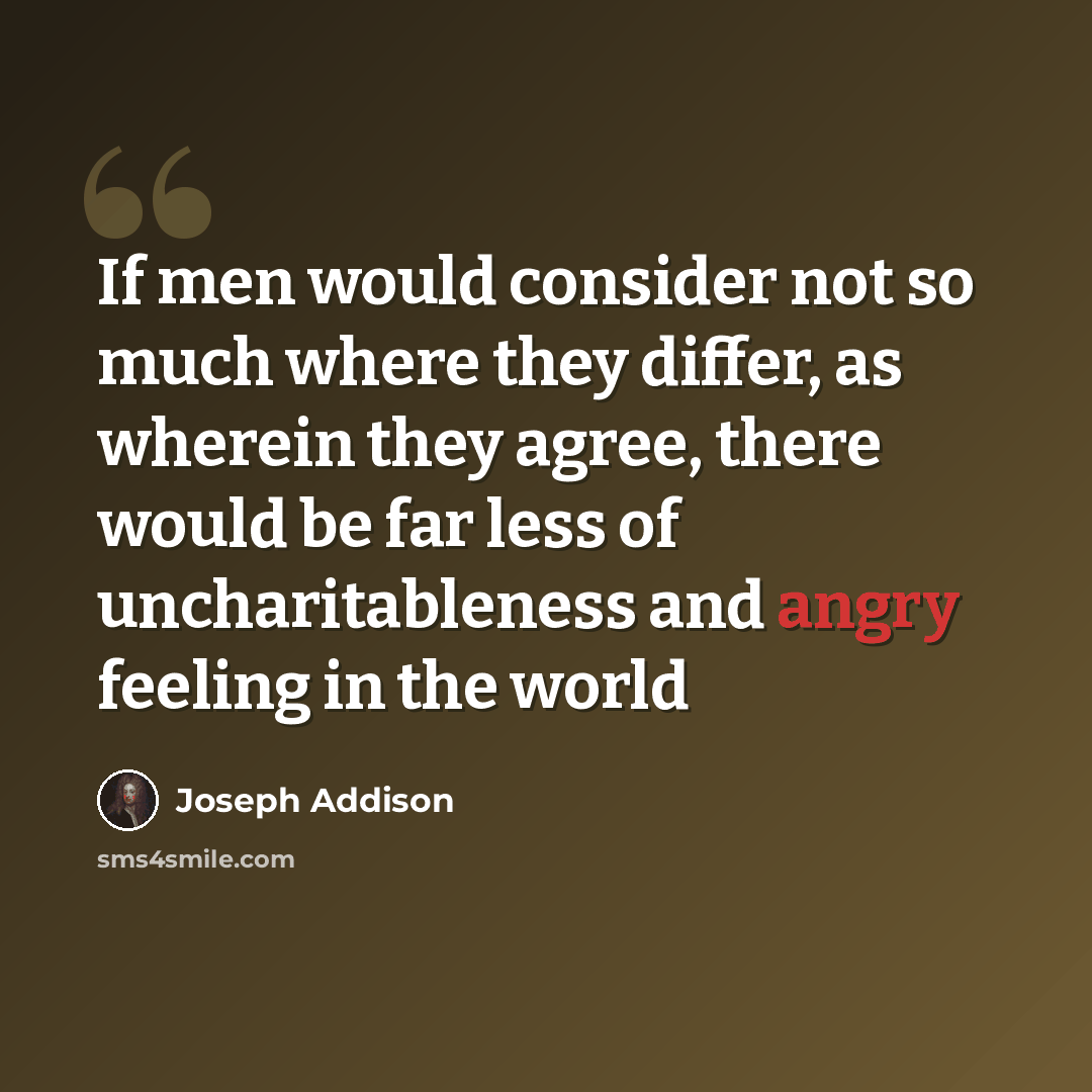 “If men would consider not so much where they differ, as wherein they agree, there would be far less of uncharitableness and angry feeling in the world” quote by Joseph Addison