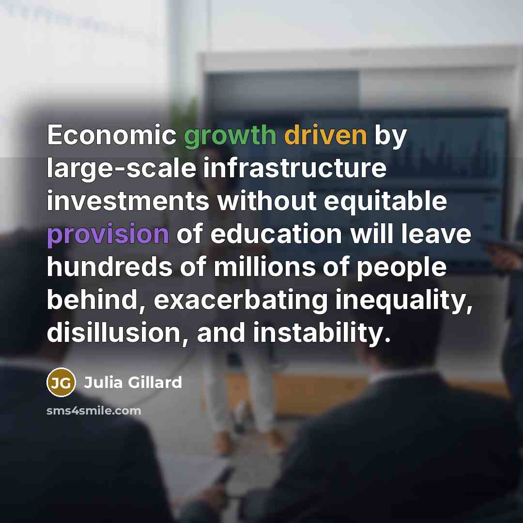“Economic growth driven by large-scale infrastructure investments without equitable provision of education will leave hundreds of millions of people behind, exacerbating inequality, disillusion, and instability.” quote by Julia Gillard