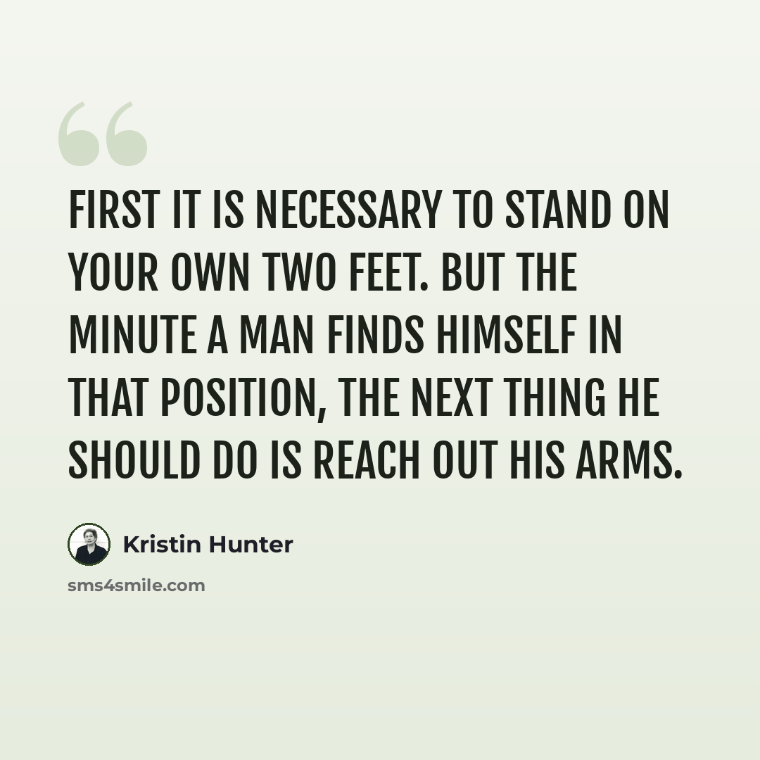 “First it is necessary to stand on your own two feet. But the minute a man finds himself in that position, the next thing he should do is reach out his arms.” quote by Kristin Hunter
