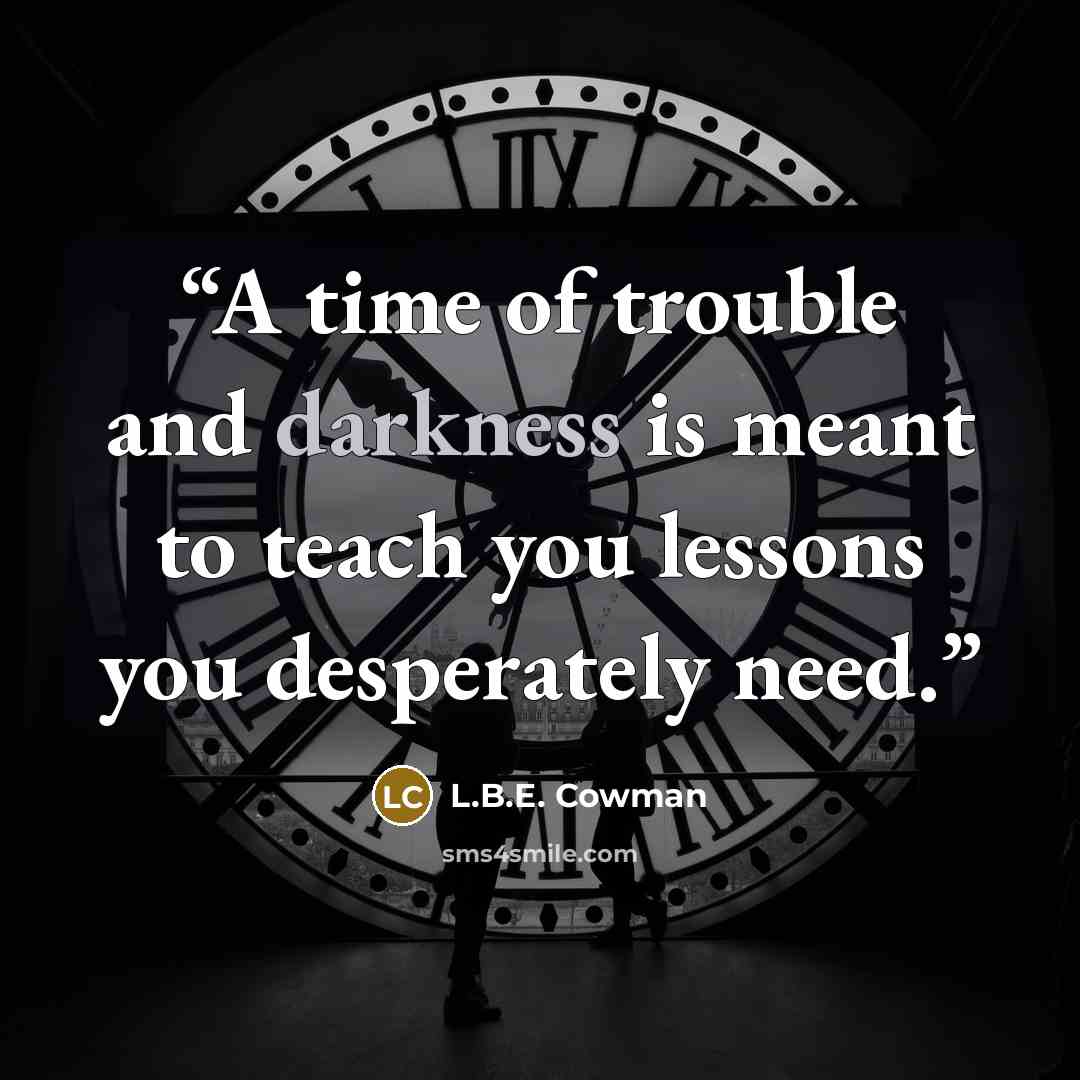 “A time of trouble and darkness is meant to teach you lessons you desperately need.” quote by L.B.E. Cowman