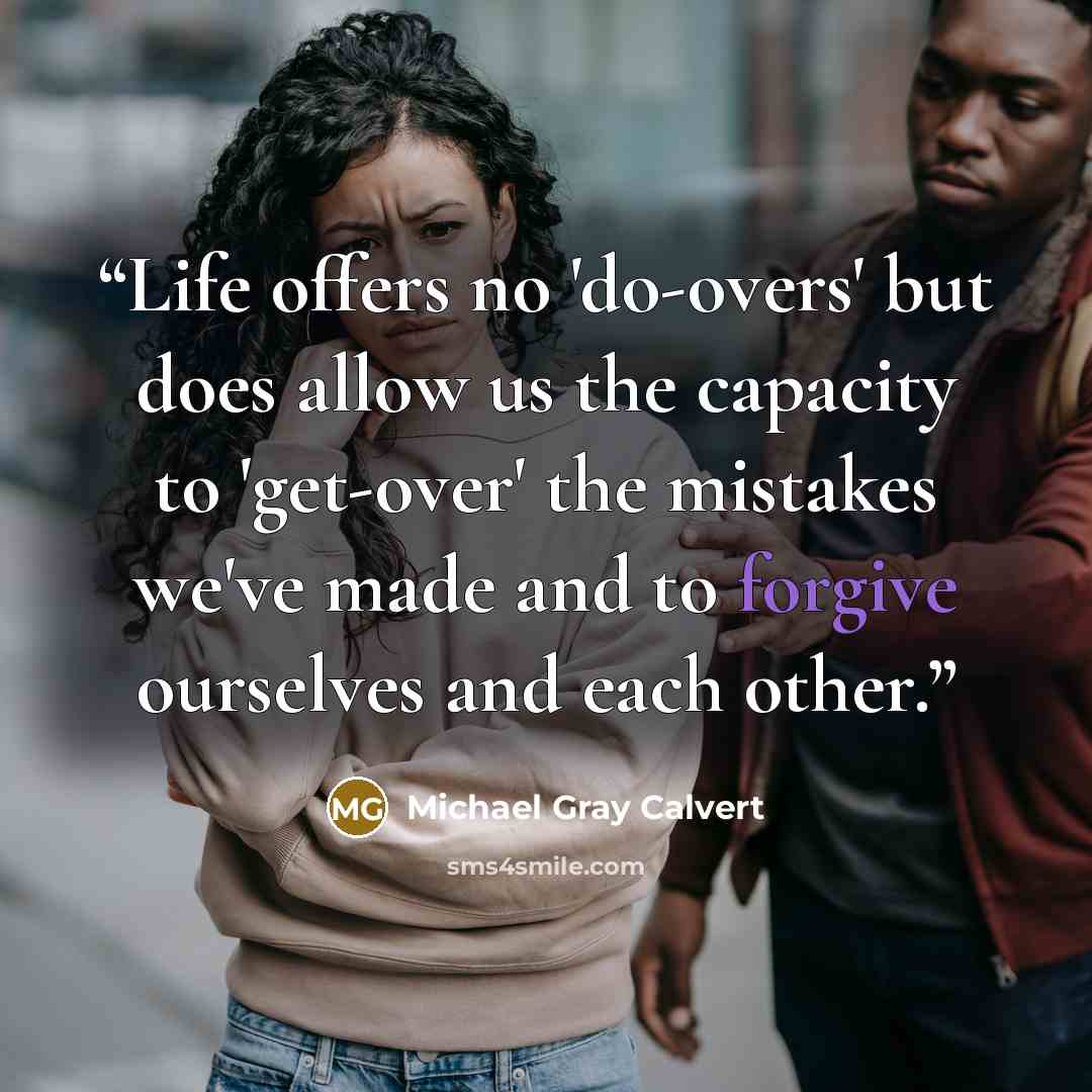 “Life offers no 'do-overs' but does allow us the capacity to 'get-over' the mistakes we've made and to forgive ourselves and each other.” quote by Michael Gray Calvert
