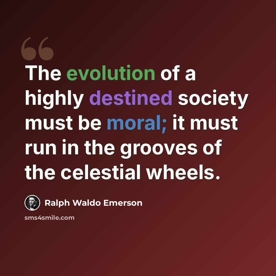 “The evolution of a highly destined society must be moral; it must run in the grooves of the celestial wheels.” quote by Ralph Waldo Emerson