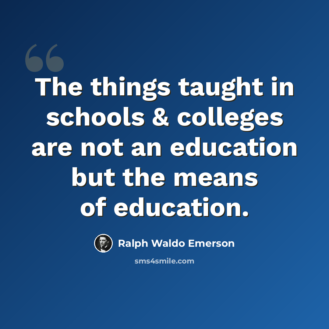 “The things taught in schools & colleges are not an education but the means of education.” quote by Ralph Waldo Emerson