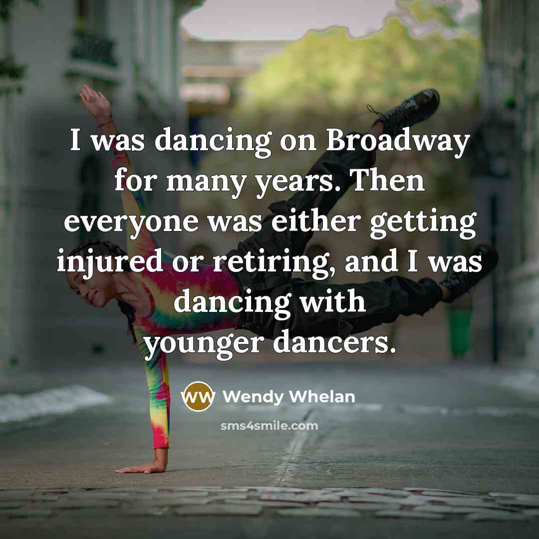 “I was dancing on Broadway for many years. Then everyone was either getting injured or retiring, and I was dancing with younger dancers.” quote by Wendy Whelan