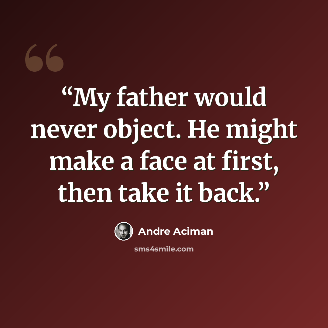 “My father would never object. He might make a face at first, then take it back.” quote by André Aciman