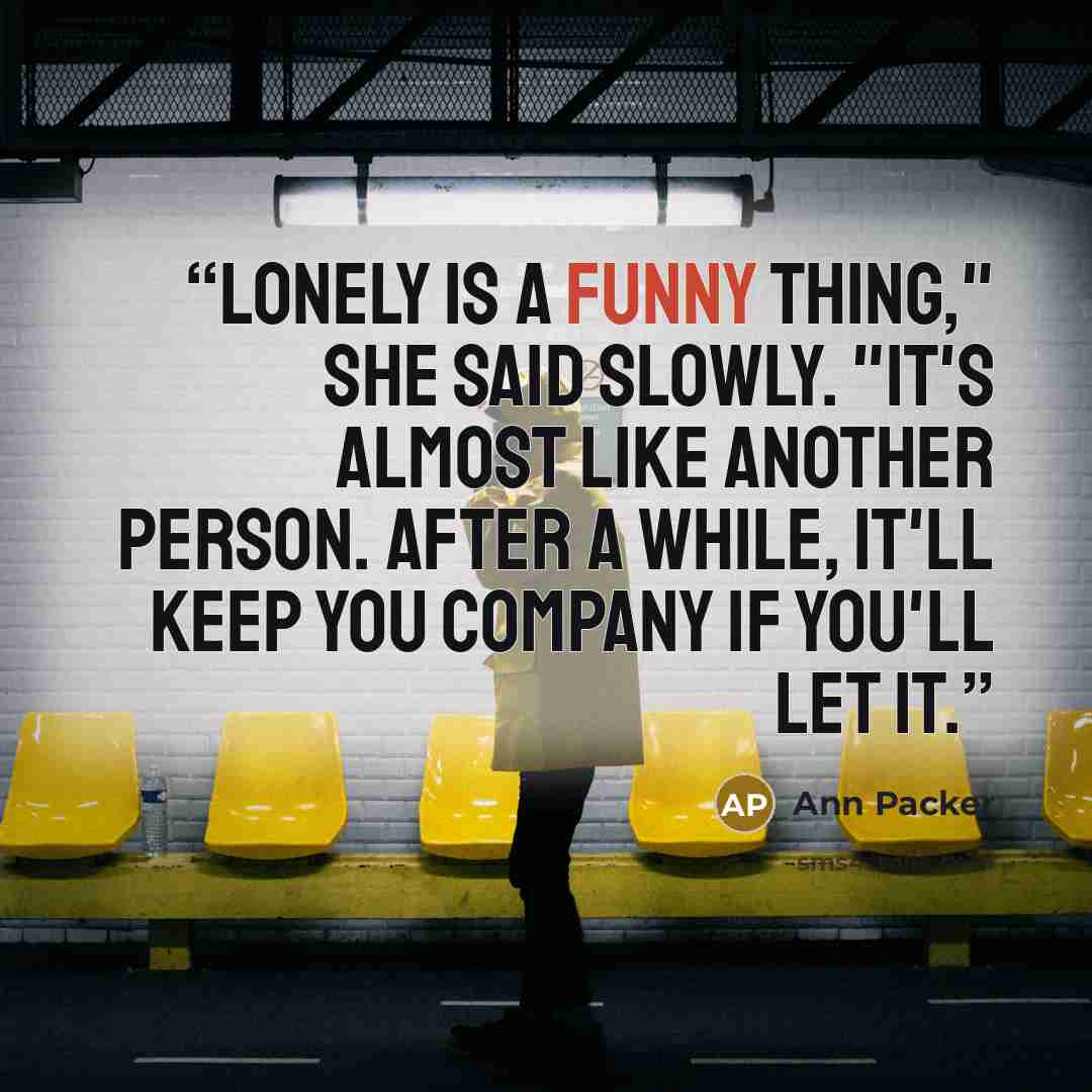 “Lonely is a funny thing," she said slowly. "It's almost like another person. After a while, it'll keep you company if you'll let it.” quote by Ann Packer