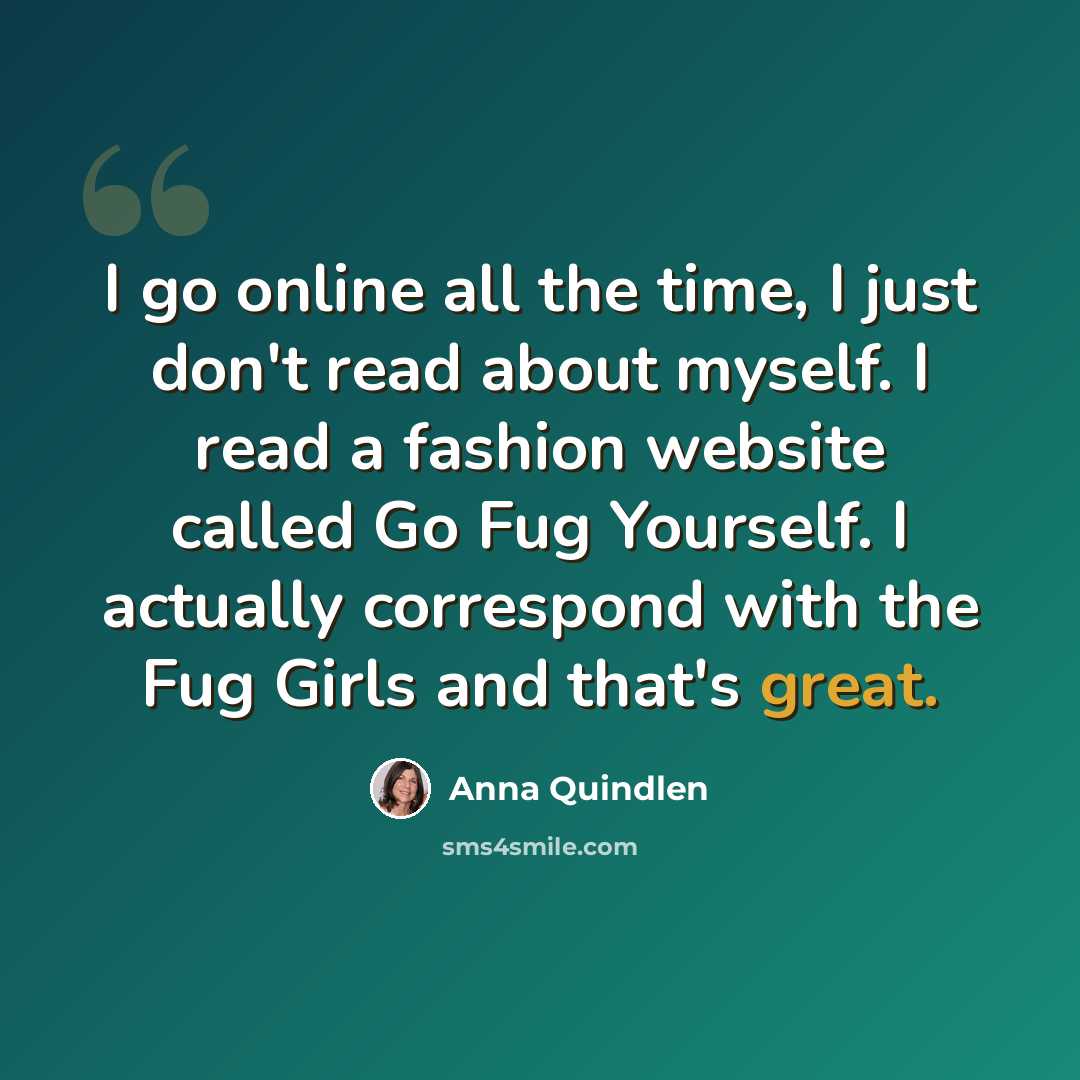 “I go online all the time, I just don't read about myself. I read a fashion website called Go Fug Yourself. I actually correspond with the Fug Girls and that's great.” quote by Anna Quindlen