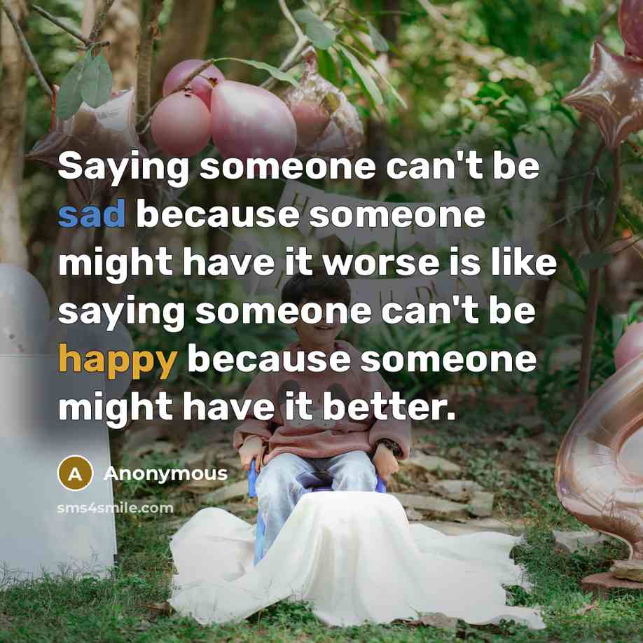 “Saying someone can't be sad because someone might have it worse is like saying someone can't be happy because someone might have it better.” quote by Anonymous