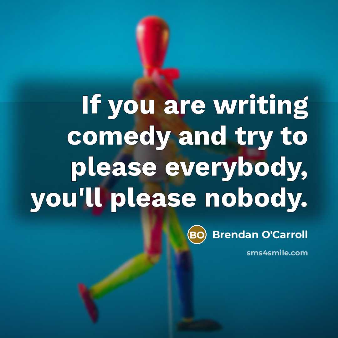 “If you are writing comedy and try to please everybody, you'll please nobody.” quote by Brendan O'Carroll