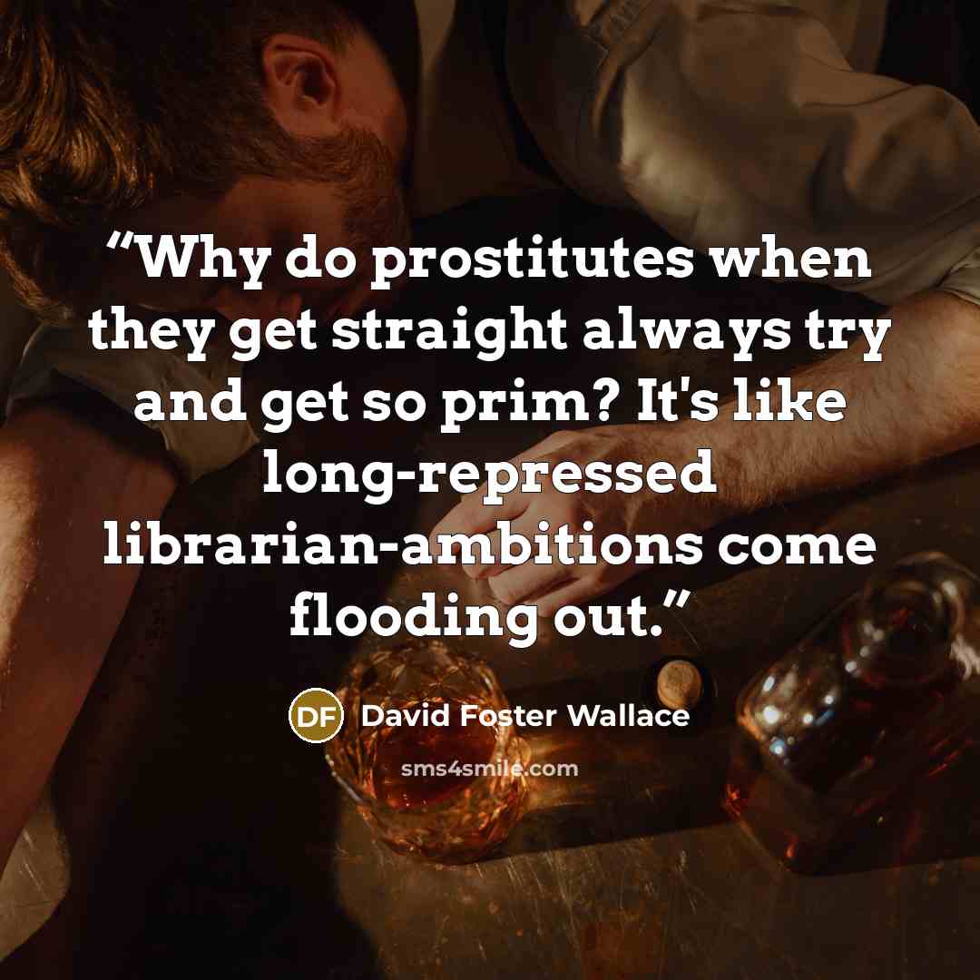 “Why do prostitutes when they get straight always try and get so prim? It's like long-repressed librarian-ambitions come flooding out.” quote by David Foster Wallace