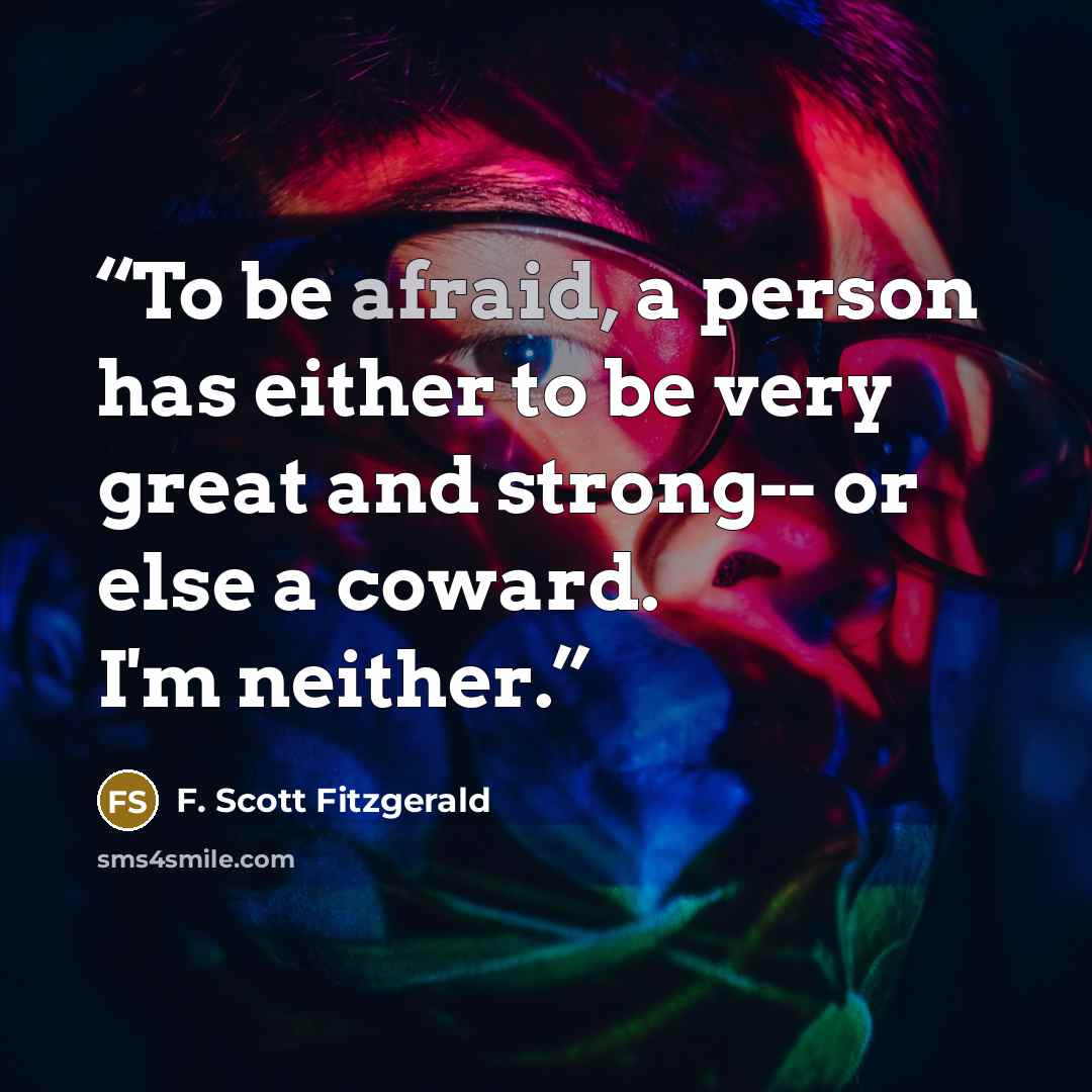 “To be afraid, a person has either to be very great and strong-- or else a coward. I'm neither.” quote by F. Scott Fitzgerald