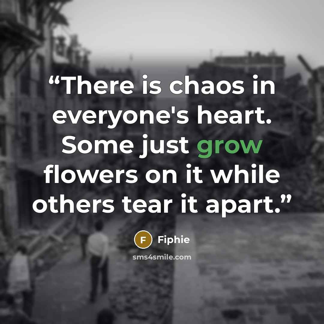 “There is chaos in everyone's heart. Some just grow flowers on it while others tear it apart.” quote by Fiphie