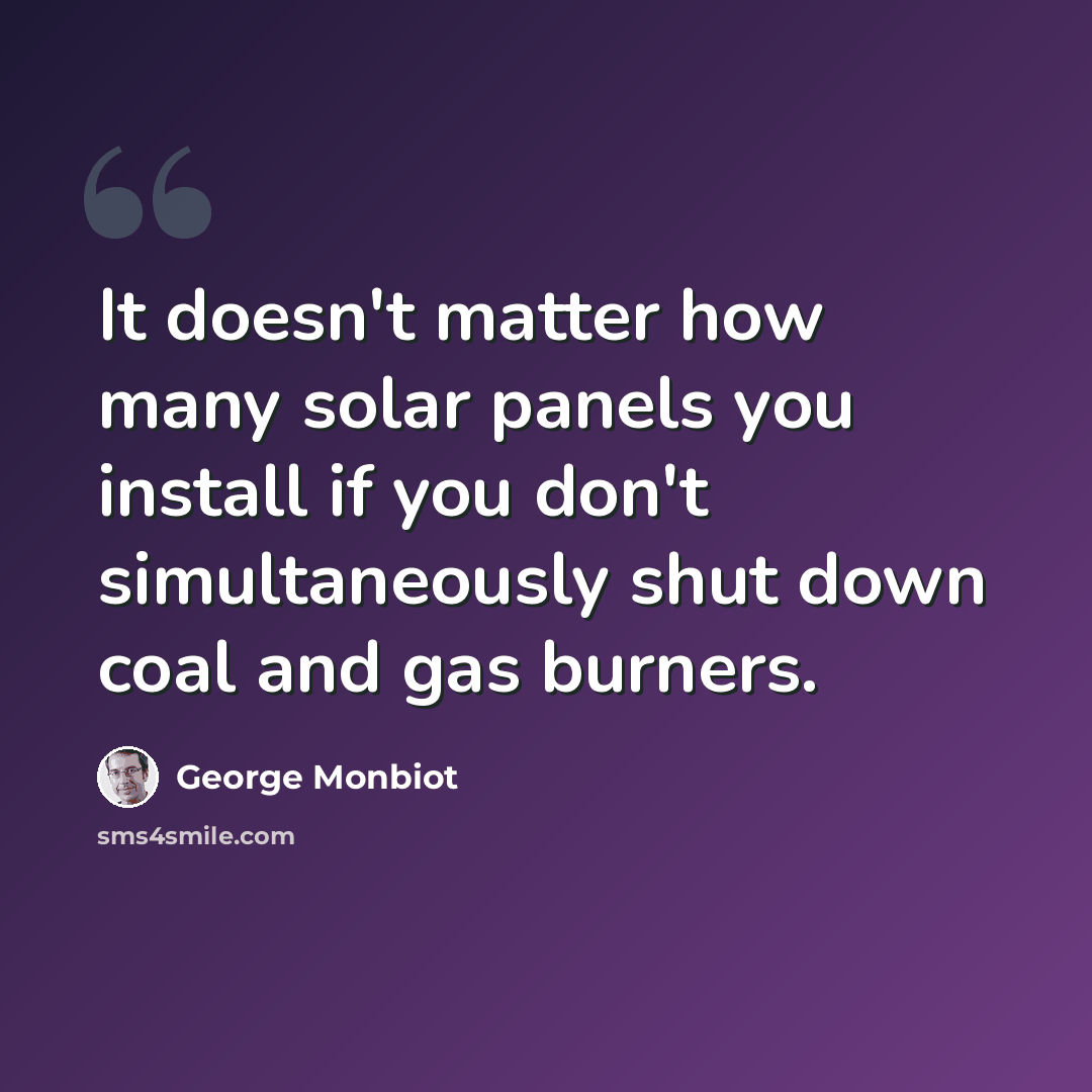 “It doesn't matter how many solar panels you install if you don't simultaneously shut down coal and gas burners.” quote by George Monbiot