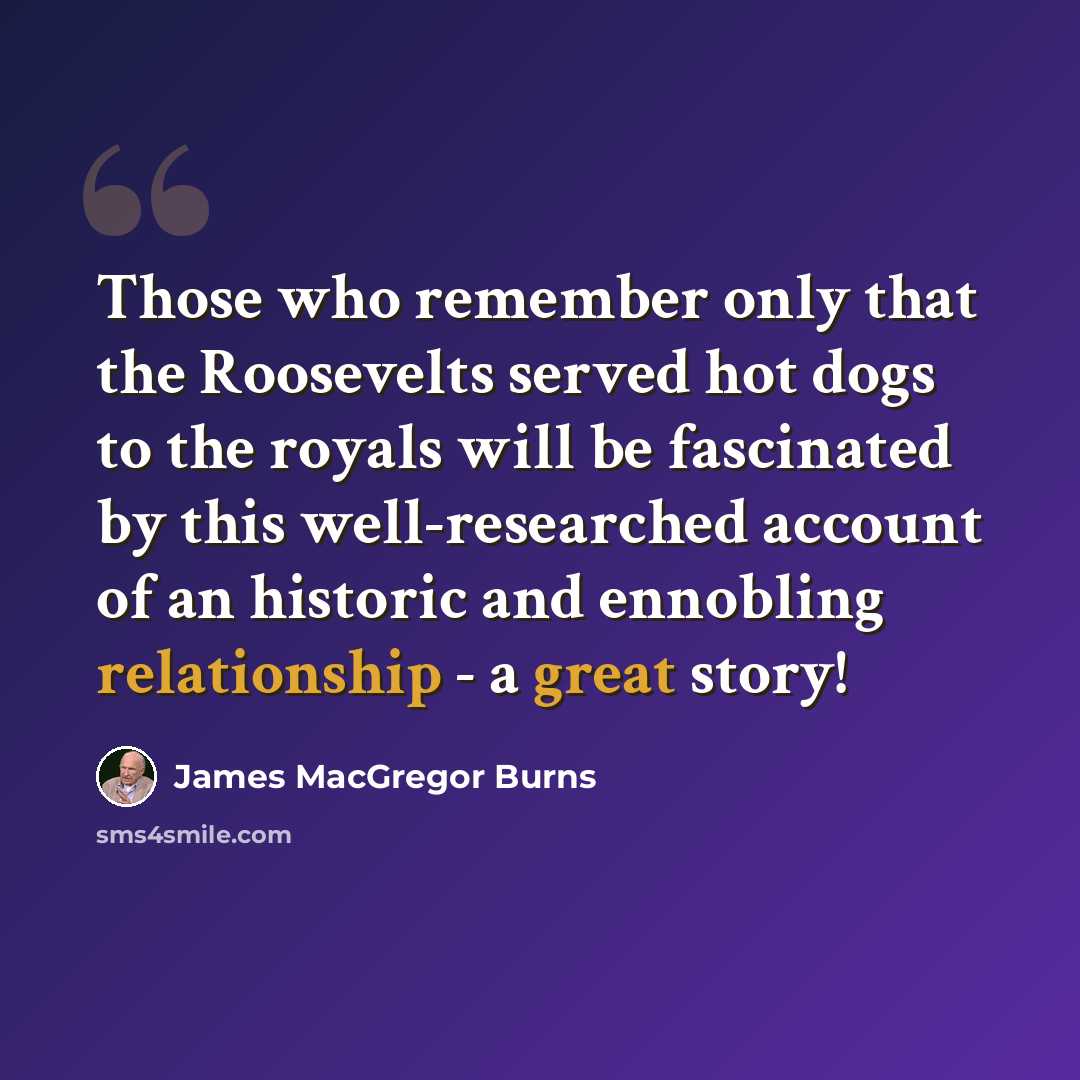 “Those who remember only that the Roosevelts served hot dogs to the royals will be fascinated by this well-researched account of an historic and ennobling relationship - a great story!” quote by James MacGregor Burns