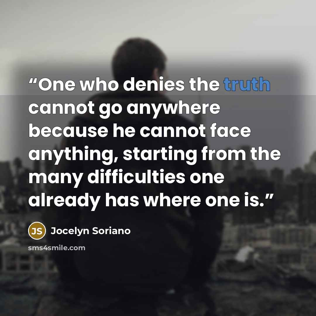 “One who denies the truth cannot go anywhere because he cannot face anything, starting from the many difficulties one already has where one is.” quote by Jocelyn Soriano