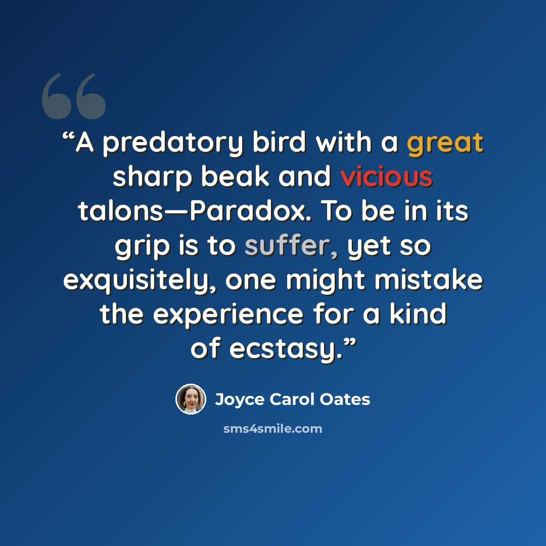 “A predatory bird with a great sharp beak and vicious talons—Paradox. To be in its grip is to suffer, yet so exquisitely, one might mistake the experience for a kind of ecstasy.” quote by Joyce Carol Oates