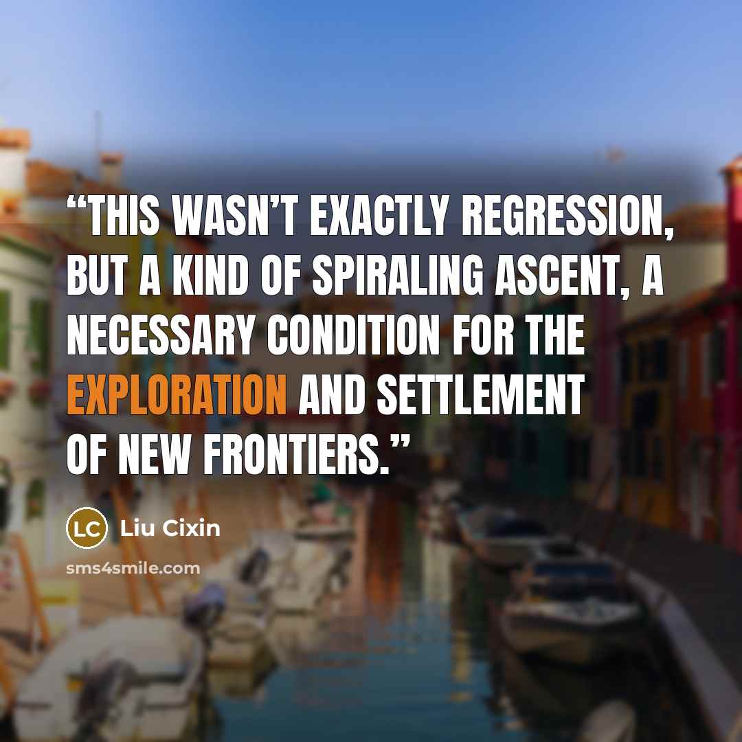 “This wasn’t exactly regression, but a kind of spiraling ascent, a necessary condition for the exploration and settlement of new frontiers.” quote by Liu Cixin