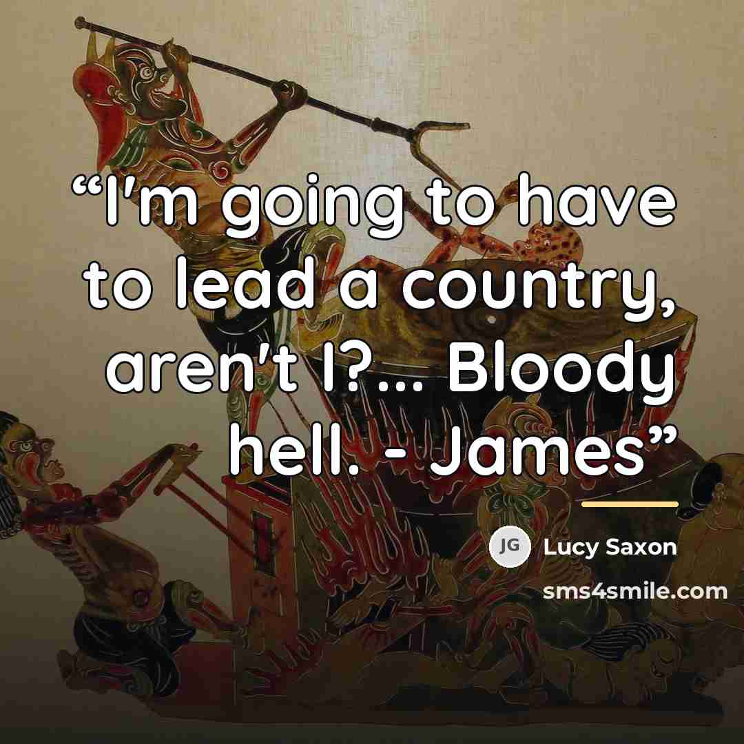“I'm going to have to lead a country, aren't I?... Bloody hell. - James” quote by Lucy Saxon