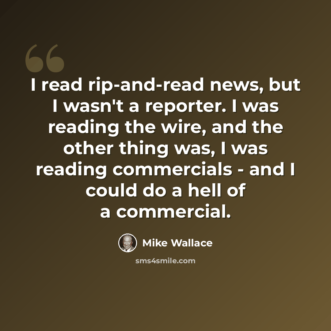 “I read rip-and-read news, but I wasn't a reporter. I was reading the wire, and the other thing was, I was reading commercials - and I could do a hell of a commercial.” quote by Mike Wallace