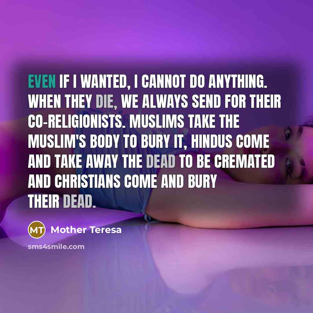 “Even if I wanted, I cannot do anything. When they die, we always send for their co-religionists. Muslims take the Muslim's body to bury it, Hindus come and take away the dead to be cremated and Christians come and bury their dead.” quote by Mother Teresa