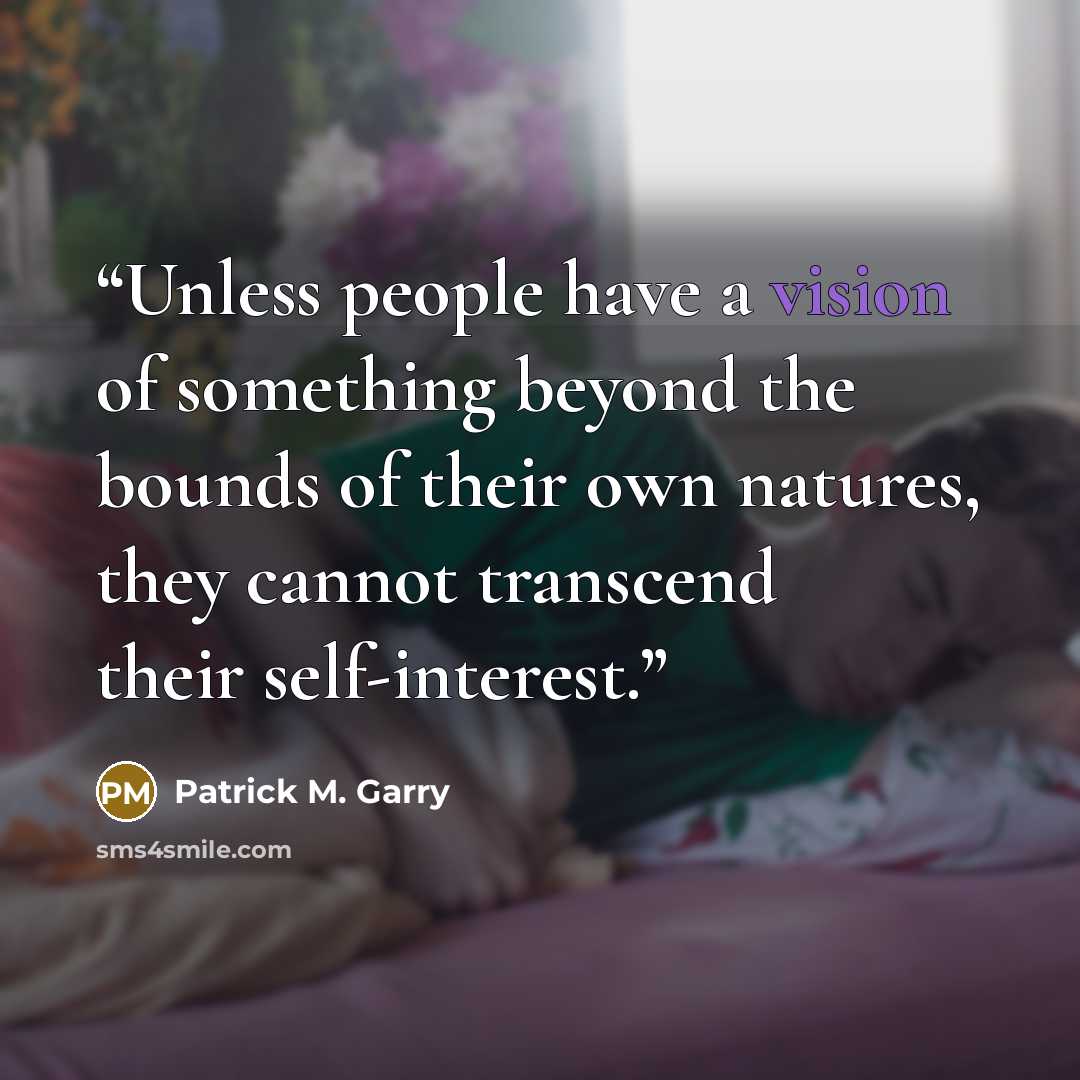 “Unless people have a vision of something beyond the bounds of their own natures, they cannot transcend their self-interest.” quote by Patrick M. Garry