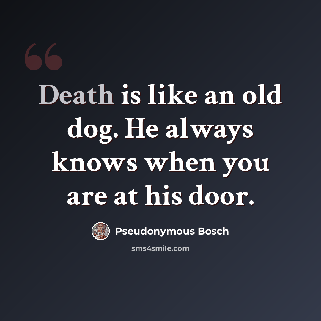 “Death is like an old dog. He always knows when you are at his door.” quote by Pseudonymous Bosch