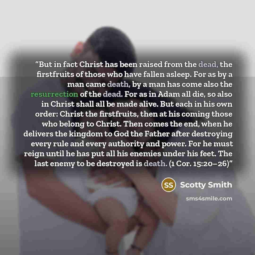 “But in fact Christ has been raised from the dead, the firstfruits of those who have fallen asleep. For as by a man came death, by a man has come also the resurrection of the dead. For as in Adam all die, so also in Christ shall all be made alive. But each in his own order: Christ the firstfruits…” quote by Scotty Smith