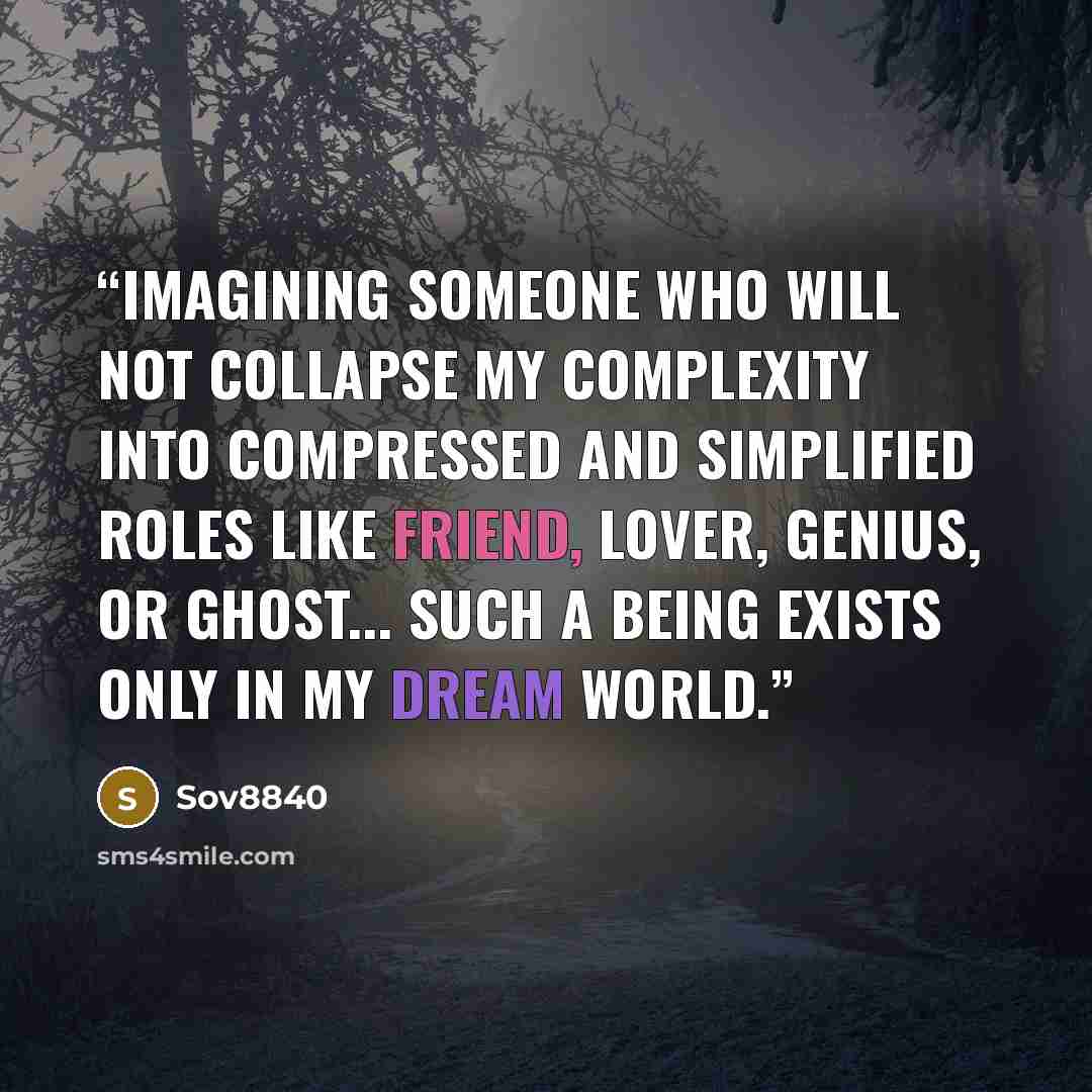“Imagining someone who will not collapse my complexity into compressed and simplified roles like friend, lover, genius, or ghost... such a being exists only in my dream world.” quote by Sov8840