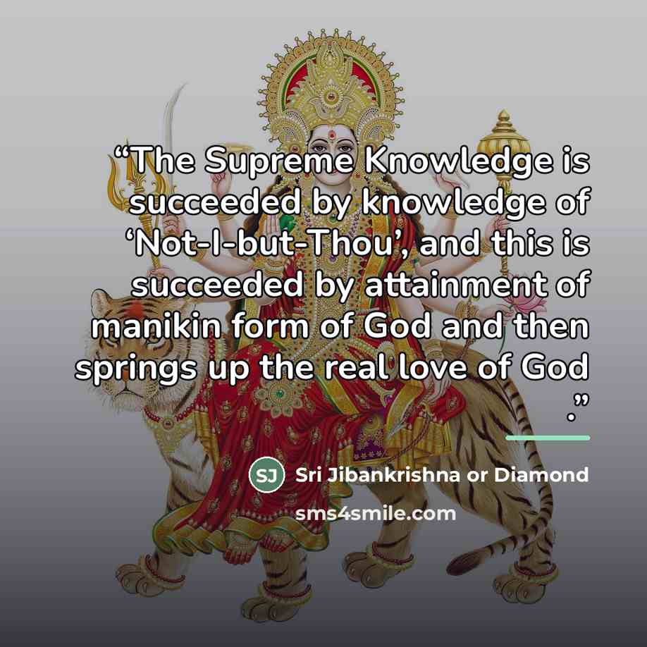 “The Supreme Knowledge is succeeded by knowledge of ‘Not-I-but-Thou’, and this is succeeded by attainment of manikin form of God and then springs up the real love of God .” quote by Sri Jibankrishna or Diamond