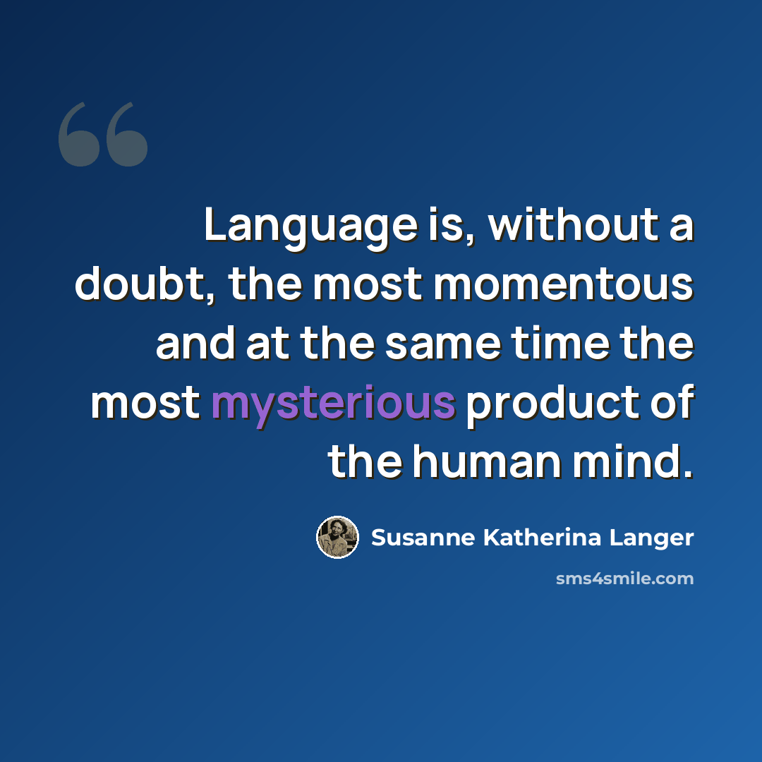 “Language is, without a doubt, the most momentous and at the same time the most mysterious product of the human mind.” quote by Susanne Katherina Langer