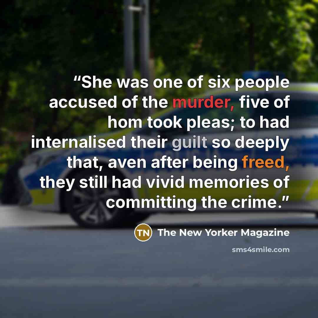 “She was one of six people accused of the murder, five of hom took pleas; to had internalised their guilt so deeply that, aven after being freed, they still had vivid memories of committing the crime.” quote by The New Yorker Magazine