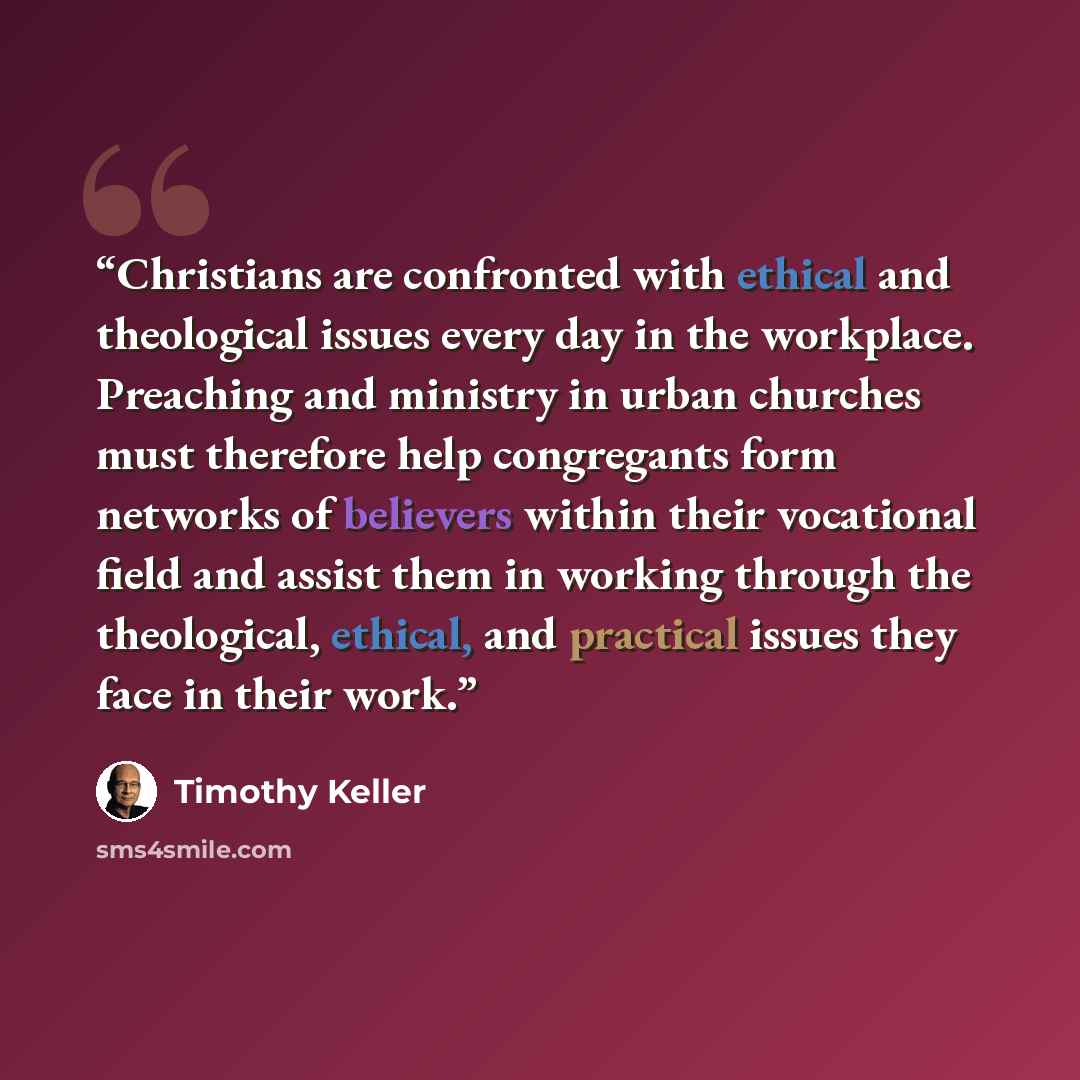 “Christians are confronted with ethical and theological issues every day in the workplace. Preaching and ministry in urban churches must therefore help congregants form networks of believers within their vocational field and assist them in working through the theological, ethical, and practical…” quote by Timothy Keller