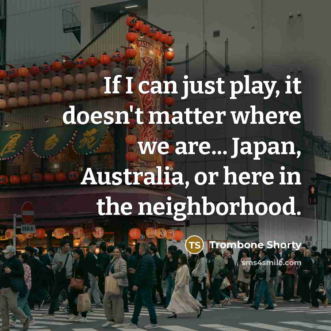 “If I can just play, it doesn't matter where we are... Japan, Australia, or here in the neighborhood.” quote by Trombone Shorty